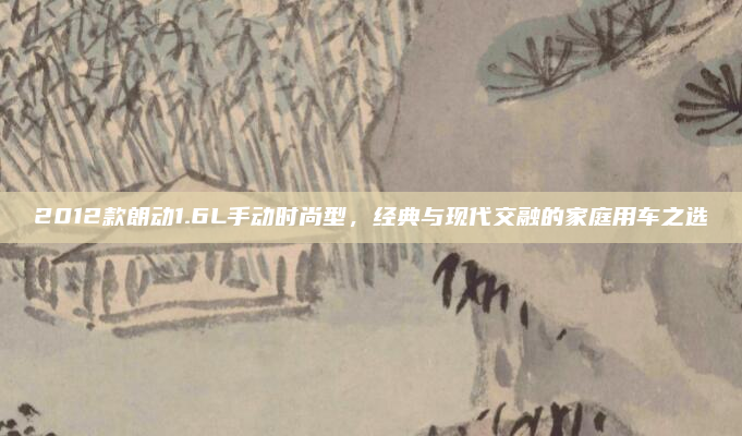 2012款朗动1.6L手动时尚型，经典与现代交融的家庭用车之选