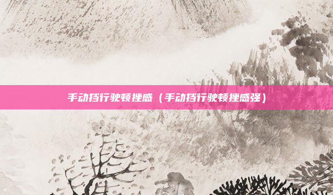 手动挡行驶顿挫感(手动挡行驶顿挫感强)