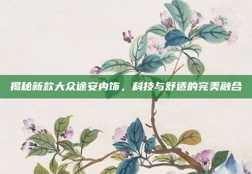 揭秘新款大众途安内饰，科技与舒适的完美融合