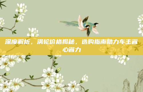 深度解析，涡轮价格揭秘，选购指南助力车主省心省力