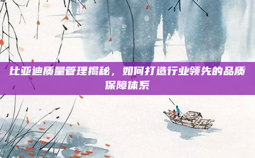 比亚迪质量管理揭秘，如何打造行业领先的品质保障体系