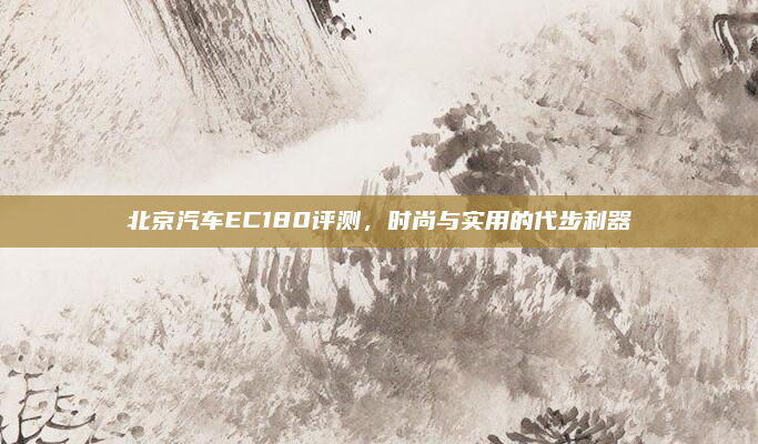 北京汽车EC180评测，时尚与实用的代步利器