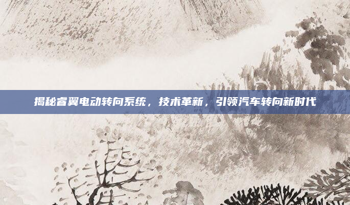 揭秘睿翼电动转向系统，技术革新，引领汽车转向新时代