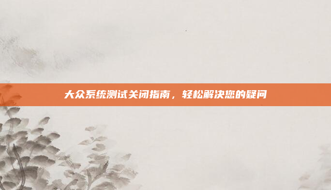 大众系统测试关闭指南，轻松解决您的疑问