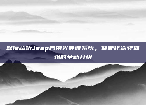 深度解析Jeep自由光导航系统，智能化驾驶体验的全新升级