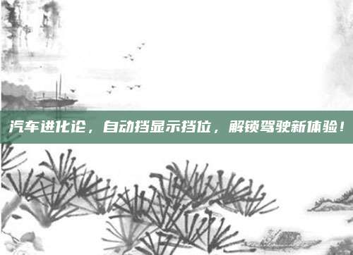 汽车进化论，自动挡显示挡位，解锁驾驶新体验！