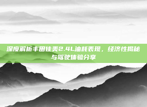 深度解析丰田佳美2.4L油耗表现，经济性揭秘与驾驶体验分享