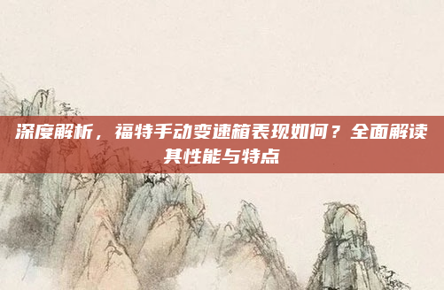 深度解析，福特手动变速箱表现如何？全面解读其性能与特点
