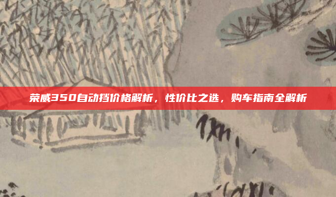 荣威350自动挡价格解析，性价比之选，购车指南全解析