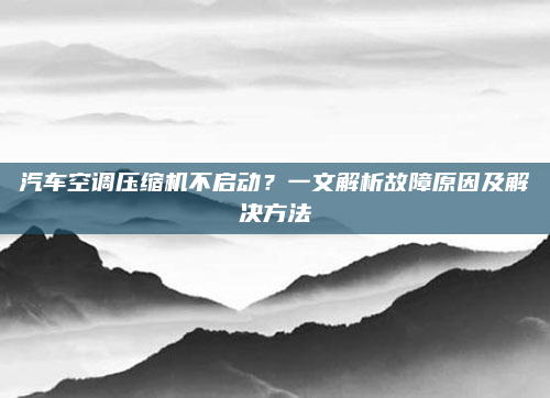 汽车空调压缩机不启动？一文解析故障原因及解决方法