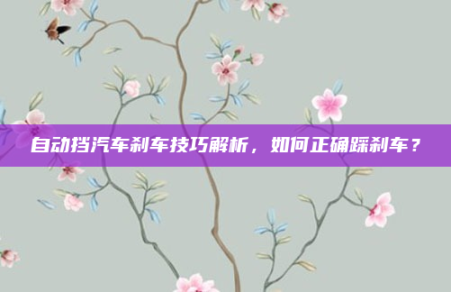 自动挡汽车刹车技巧解析，如何正确踩刹车？