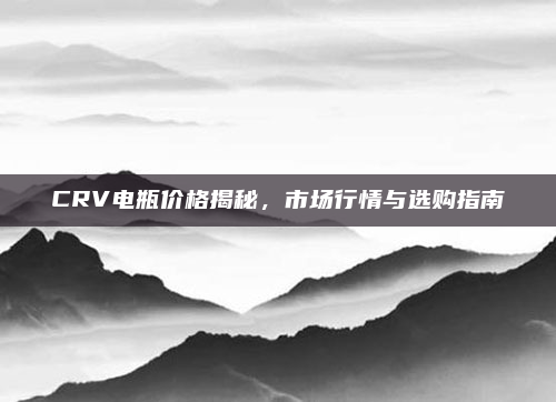 CRV电瓶价格揭秘，市场行情与选购指南
