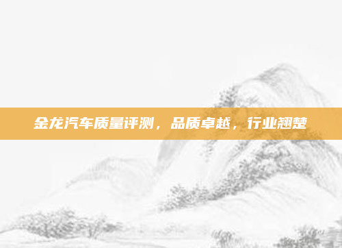 金龙汽车质量评测，品质卓越，行业翘楚