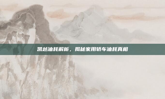 凯越油耗解析，揭秘家用轿车油耗真相