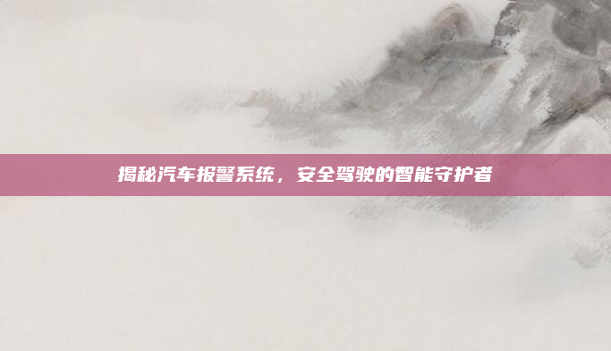 揭秘汽车报警系统，安全驾驶的智能守护者