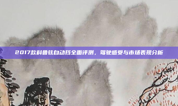 2017款科鲁兹自动挡全面评测，驾驶感受与市场表现分析