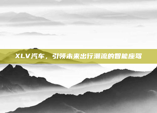 XLV汽车，引领未来出行潮流的智能座驾