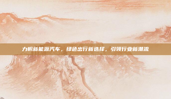 力帆新能源汽车，绿色出行新选择，引领行业新潮流