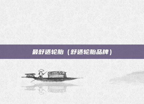 最舒适轮胎(舒适轮胎品牌)