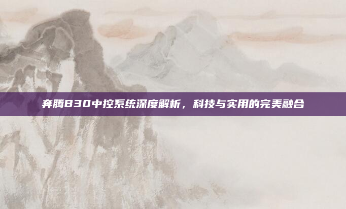奔腾B30中控系统深度解析，科技与实用的完美融合