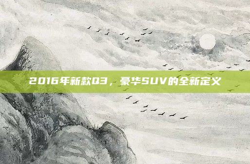 2016年新款Q3，豪华SUV的全新定义