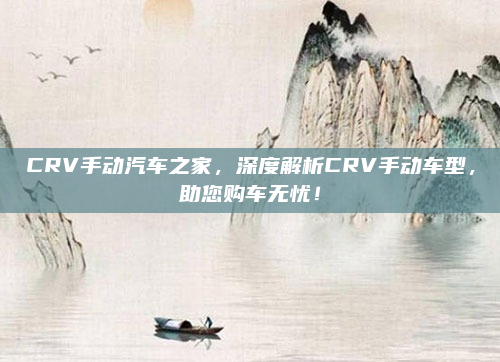 CRV手动汽车之家，深度解析CRV手动车型，助您购车无忧！