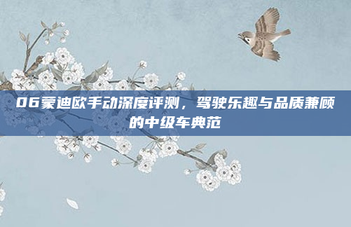 06蒙迪欧手动深度评测，驾驶乐趣与品质兼顾的中级车典范