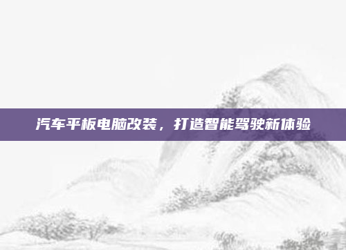 汽车平板电脑改装，打造智能驾驶新体验