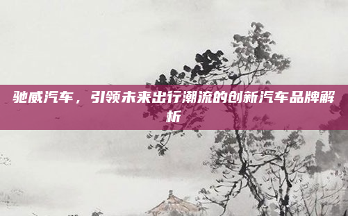 驰威汽车，引领未来出行潮流的创新汽车品牌解析