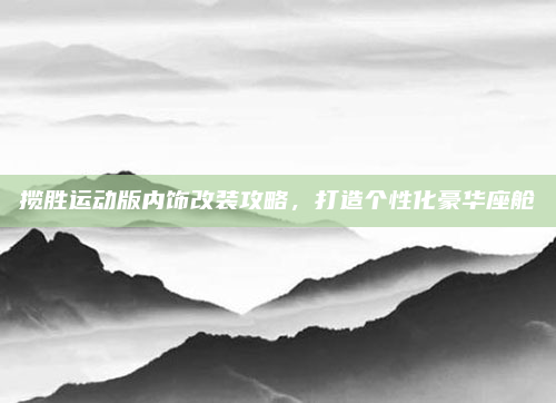 揽胜运动版内饰改装攻略，打造个性化豪华座舱
