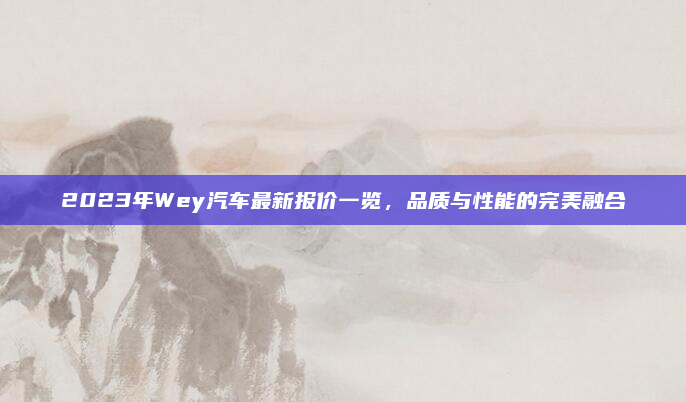 2023年Wey汽车最新报价一览，品质与性能的完美融合