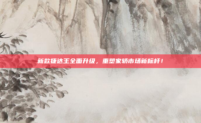 新款捷达王全面升级，重塑家轿市场新标杆！