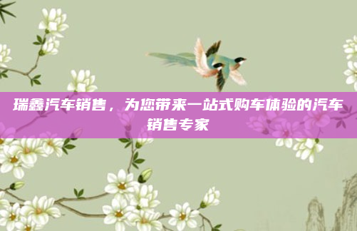 瑞鑫汽车销售，为您带来一站式购车体验的汽车销售专家