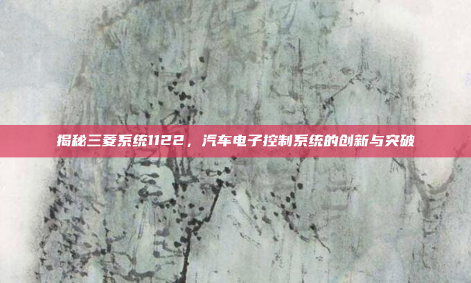 揭秘三菱系统1122，汽车电子控制系统的创新与突破