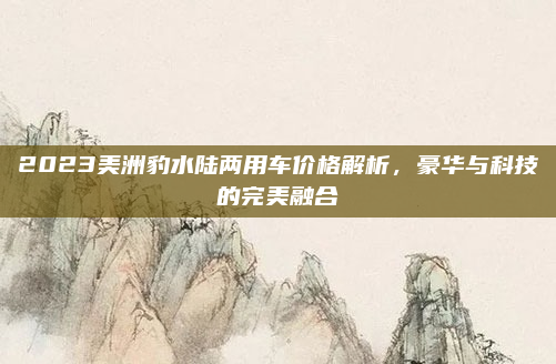 2023美洲豹水陆两用车价格解析，豪华与科技的完美融合