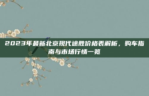2023年最新北京现代途胜价格表解析，购车指南与市场行情一览