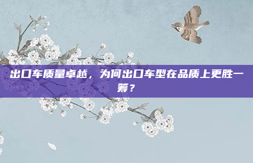 出口车质量卓越，为何出口车型在品质上更胜一筹？