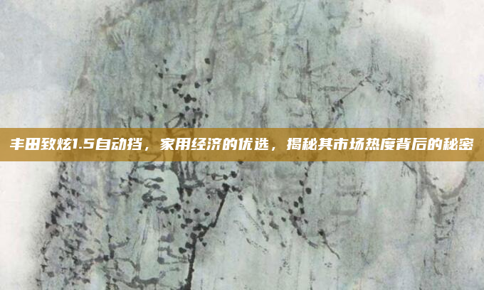 丰田致炫1.5自动挡，家用经济的优选，揭秘其市场热度背后的秘密