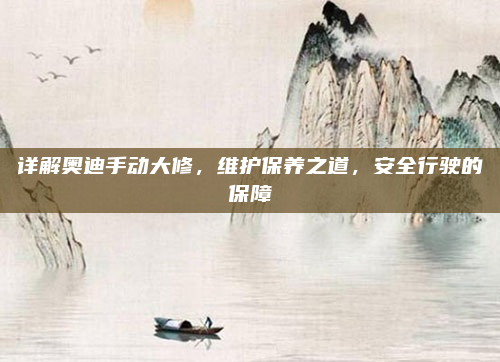 详解奥迪手动大修，维护保养之道，安全行驶的保障