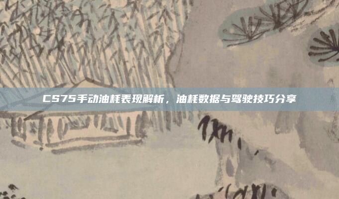 CS75手动油耗表现解析，油耗数据与驾驶技巧分享