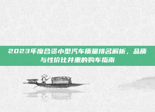 2023年度合资小型汽车质量排名解析，品质与性价比并重的购车指南