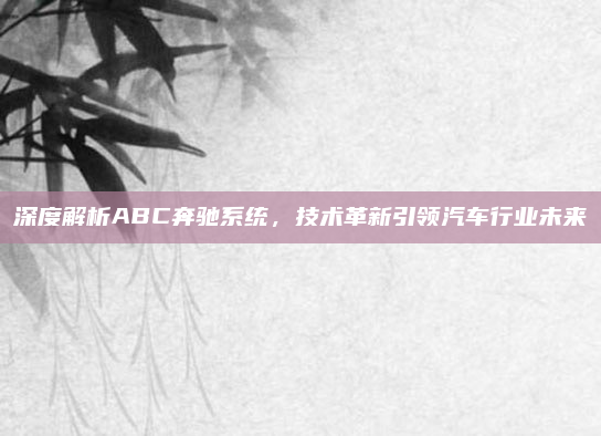 深度解析ABC奔驰系统,技术革新引领汽车行业未来