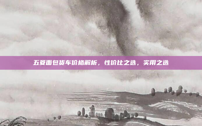 五菱面包货车价格解析，性价比之选，实用之选