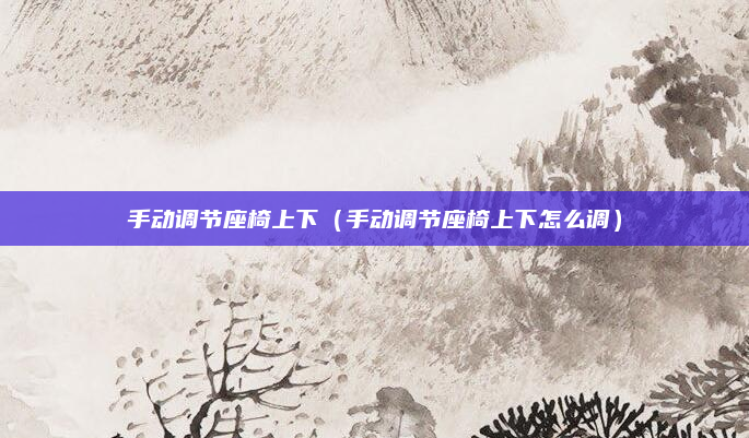 手动调节座椅上下(手动调节座椅上下怎么调)