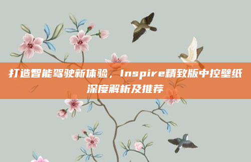 打造智能驾驶新体验，Inspire精致版中控壁纸深度解析及推荐