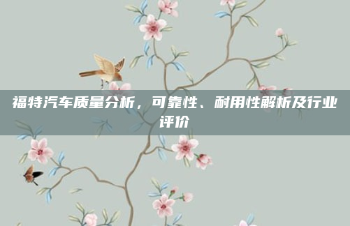 福特汽车质量分析，可靠性、耐用性解析及行业评价