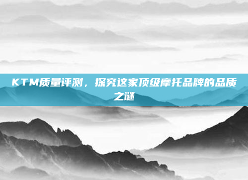 KTM质量评测，探究这家顶级摩托品牌的品质之谜