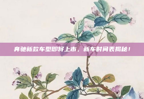 奔驰新款车型即将上市，新车时间表揭秘！