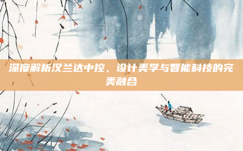 深度解析汉兰达中控，设计美学与智能科技的完美融合