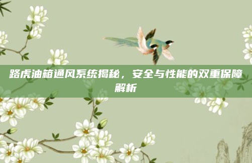 路虎油箱通风系统揭秘，安全与性能的双重保障解析